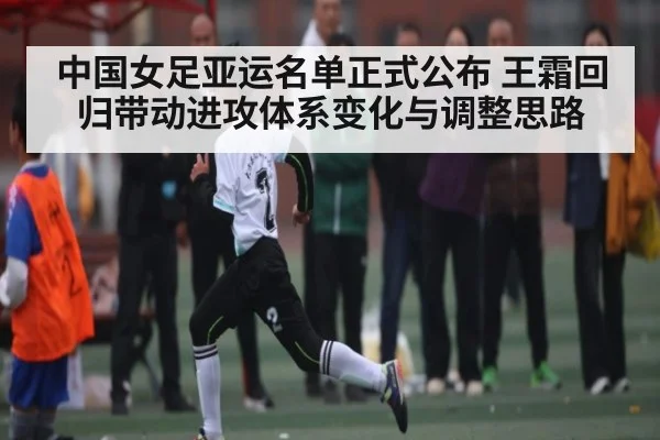 中国女足亚运名单正式公布 王霜回归带动进攻体系变化与调整思路