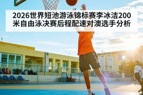 2026世界短池游泳锦标赛李冰洁200米自由泳决赛后程配速对澳选手分析